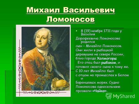 Михаил Васильевич Ломоносов 8 (19) ноября 1711 года у Василия 8 (19) ноября 1711 года у Василия Дорофеевича Ломоносова родился сын – Михайло Ломоносов.