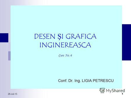 28-Jul-15 1 Conf. Dr. Ing. LIGIA PETRESCU DESEN ŞI GRAFICA INGINEREASCA Curs No. 6.