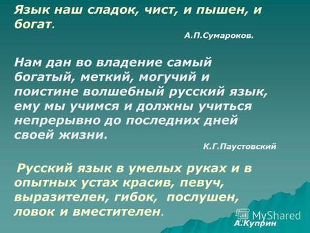 Язык наш сладок, чист, и пышен, и богат. А.П.Сумароков. Нам дан во владение самый богатый, меткий, могучий и поистине волшебный русский язык, ему мы учимся.