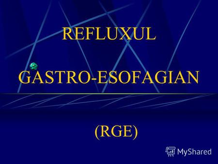 REFLUXUL GASTRO-ESOFAGIAN (RGE). RGE - Definiţii Refluxul gastro-esofagian - un fenomen fiziologic, constă în pasajul conţinutului gastric în esofag,