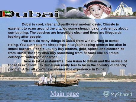 Dubai is cool, clear and partly very modern oasis. Climate is excellent to roam around the city, do some shoppings or only enjoy about sun-bathing. The.