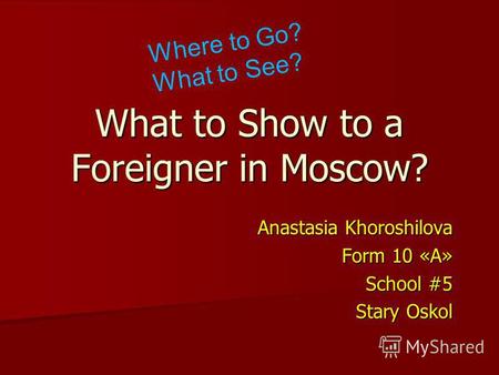 What to Show to a Foreigner in Moscow? Anastasia Khoroshilova Form 10 «А» School #5 Stary Oskol Where to Go? What to See?
