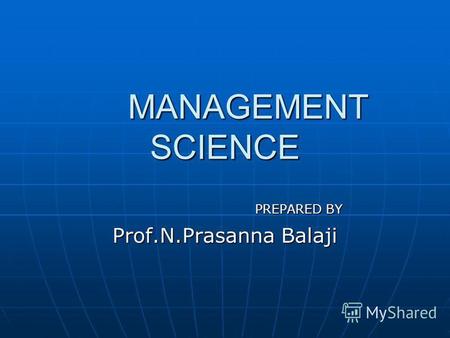 MANAGEMENT SCIENCE MANAGEMENT SCIENCE PREPARED BY PREPARED BY Prof.N.Prasanna Balaji.