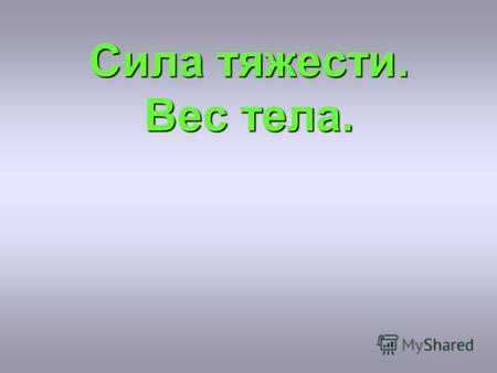 Сила тяжести. Вес тела.. Что такое сила тяжести?Что такое сила тяжести? Сила, с которой Земля притягивает к себе тела, называется силой тяжести.Сила,