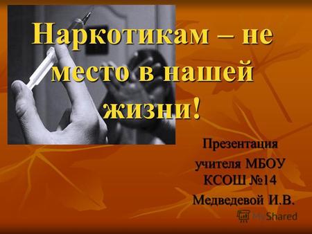 Наркотикам – не место в нашей жизни! Презентация учителя МБОУ КСОШ 14 Медведевой И.В. Медведевой И.В.