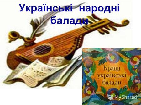 Українські народні балади. Бала́да ( фр. ballade, від прованс. ballar танцювати) жанр ліро-епічної поезії фантастичного, історико-героїчного або соціально-побутового.