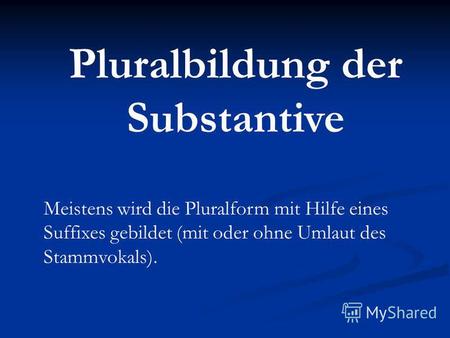 Pluralbildung der Substantive Meistens wird die Pluralform mit Hilfe eines Suffixes gebildet (mit oder ohne Umlaut des Stammvokals).