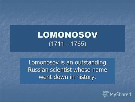 LOMONOSOV (1711 – 1765) Lomonosov is an outstanding Russian scientist whose name went down in history.