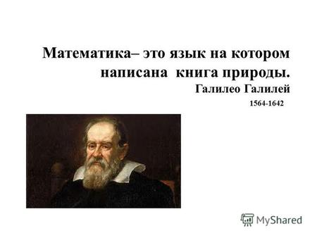 Математика– это язык на котором написана книга природы. Галилео Галилей 1564-1642.