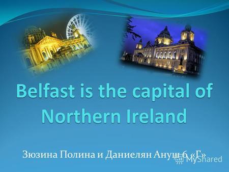 Зюзина Полина и Даниелян Ануш 6 «Г». Belfast is the capital and the largest city in Northern Ireland. By its population, it is the 14th largest city in.