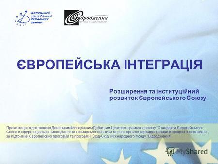 ЄВРОПЕЙСЬКА ІНТЕГРАЦІЯ Розширення та інституційний розвиток Європейського Союзу Презентацію підготовлено Донецьким Молодіжним Дебатним Центром в рамках.