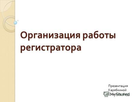 Организация работы регистратора Презентация Карябкиной Ольги гр. 6033.