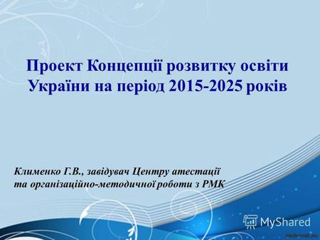 55555555555555 Проект Концепції розвитку освіти України на період 2015-2025 років Клименко Г.В., завідувач Центру атестації та організаційно-методичної.