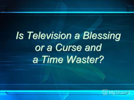 Is Television a Blessing or a Curse and a Time Waster?