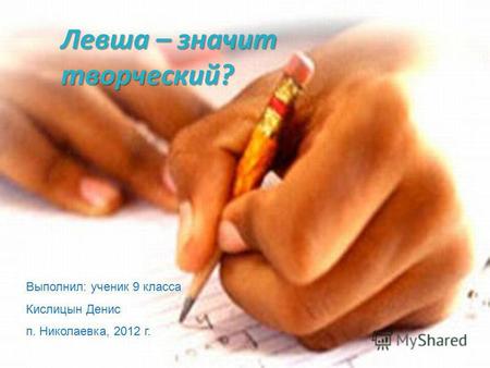 Выполнил: ученик 9 класса Кислицын Денис п. Николаевка, 2012 г. Левша – значит творческий?