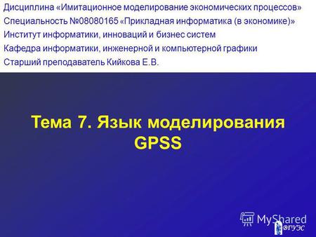 Тема 7. Язык моделирования GPSS Дисциплина «Имитационное моделирование экономических процессов» Специальность 08080165 « Прикладная информатика (в экономике)»