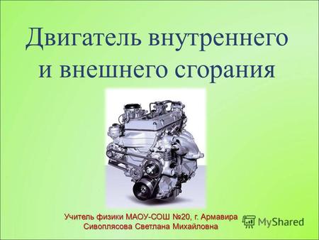 Двигатель внутреннего и внешнего сгорания Учитель физики МАОУ-СОШ 20, г. Армавира Сивоплясова Светлана Михайловна.