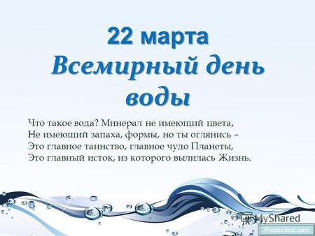 22 марта Всемирный день воды Prezentacii.com Что такое вода? Минерал не имеющий цвета, Не имеющий запаха, формы, но ты оглянись – Это главное таинство,