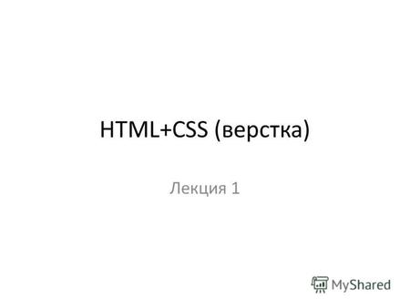 HTML+CSS (верстка) Лекция 1. Короткое введение Последний стандарт HTML – версия 4.01 XHML – переработанный HTML в соответствии со стандартом XML Стандарты.