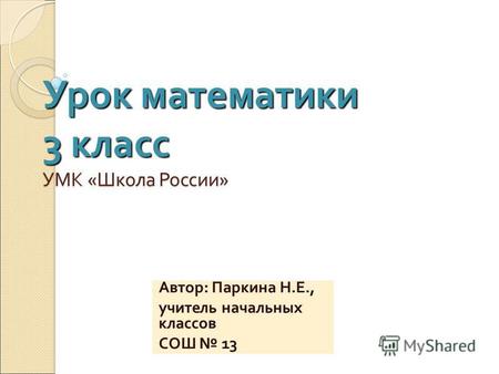Урок математики 3 класс УМК « Школа России » Автор : Паркина Н. Е., учитель начальных классов СОШ 13.