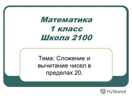 Математика 1 класс Школа 2100 Тема: Сложение и вычитание чисел в пределах 20.