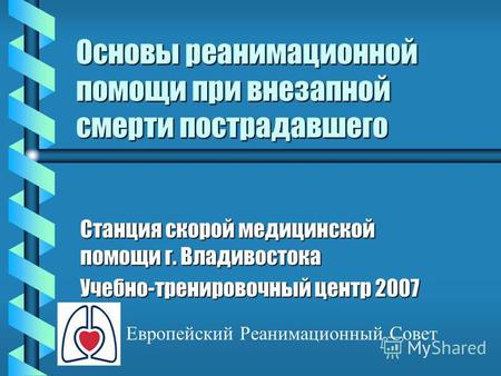 Основы реанимационной помощи при внезапной смерти пострадавшего Станция скорой медицинской помощи г. Владивостока Учебно-тренировочный центр 2007 Европейский.
