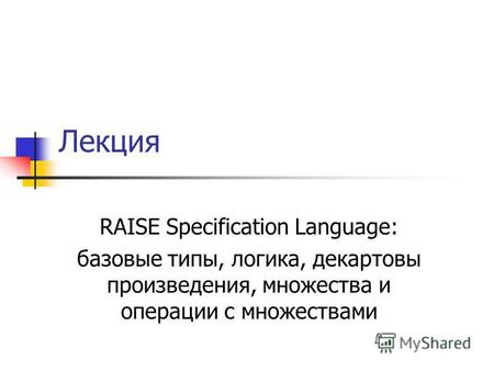 Лекция RAISE Specification Language: базовые типы, логика, декартовы произведения, множества и операции с множествами.