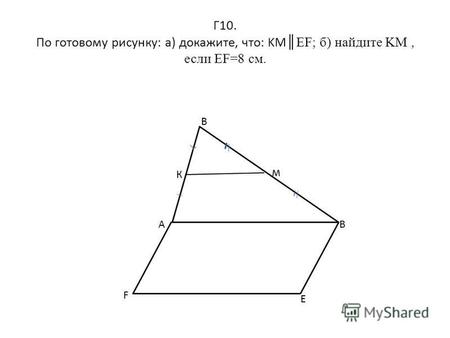 Г 10. По готовому рисунку: а) докажите, что: KMEF; б) найдите KM, если EF=8 см. В К м АВ E F.