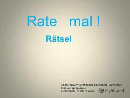 Rätsel Rate mal ! Презентация учителя немецкого языка Прилуковой Жанны Григорьевны МАОУ»СОШ 10» г Перми.