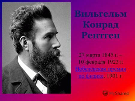 Вильгельм Конрад Рентген 27 марта 1845 г. – 10 февраля 1923 г. Нобелевская премия по физике, 1901 г.