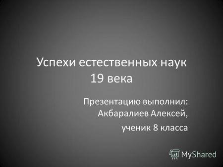 Успехи естественных наук 19 века Презентацию выполнил: Акбаралиев Алексей, ученик 8 класса.