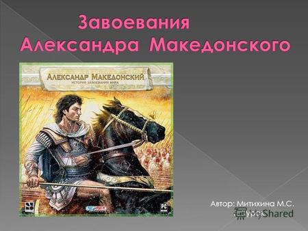 Автор: Митихина М.С. Г. Курск. В 336 г.до н.э. Александр стал новым царем Македонии. В 334 г.до н.э. греко-македонское войско переправилось через пролив,