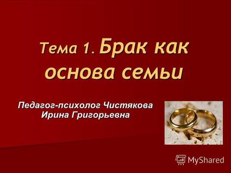 Тема 1. Брак как основа семьи Педагог-психолог Чистякова Ирина Григорьевна.