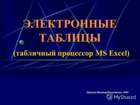 ЭЛЕКТРОННЫЕ ТАБЛИЦЫ (табличный процессор MS Excel) Разумов Виктор Николаевич, 2003.