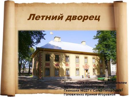 Летний дворец Презентация выполнена воспитателем группы продленного дня Гимназии 227 г. Санкт-Петербурга Головятенко Ириной Игоревной.