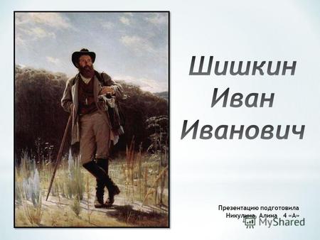 Презентацию подготовила Никулина Алина 4 «А». Шишкин Иван Иванович великий русский художник и живописец 19 века. Он родился 25 января (13 по ст. стилю)