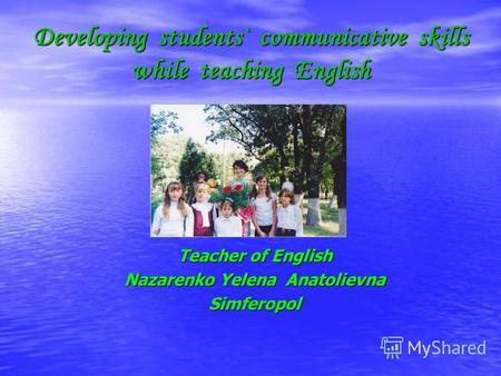 Developing students` communicative skills while teaching English Teacher of English Nazarenko Yelena Anatolievna Simferopol.