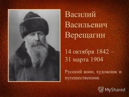 Василий Васильевич Верещагин 14 октября 1842 – 31 марта 1904 Русский воин, художник и путешественник.