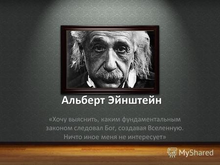 Альберт Эйнштейн «Хочу выяснить, каким фундаментальным законом следовал Бог, создавая Вселенную. Ничто иное меня не интересует»