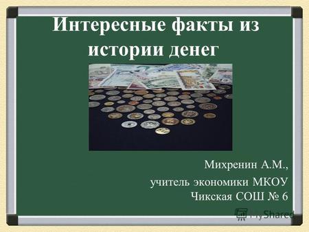 Интересные факты из истории денег Михренин А.М., учитель экономики МКОУ Чикская СОШ 6.