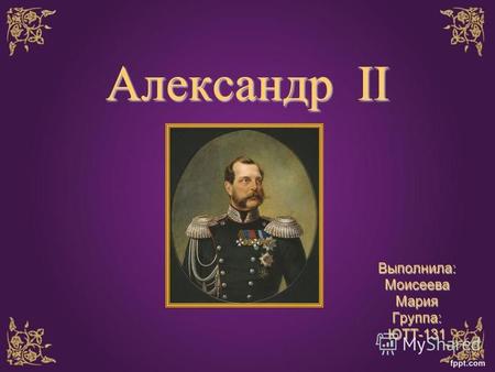 Александр II Выполнила:МоисееваМарияГруппа:ЮТТ-131.