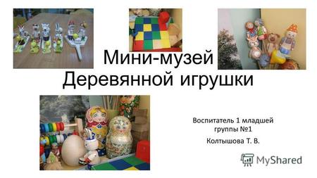 Мини-музей Деревянной игрушки Воспитатель 1 младшей группы 1 Колтышова Т. В.