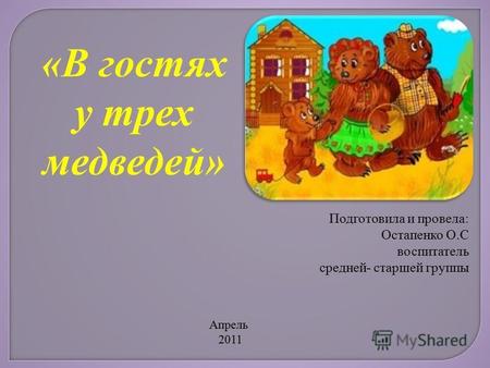 «В гостях у трех медведей» Подготовила и провела: Остапенко О.С воспитатель средней- старшей группы Апрель 2011.
