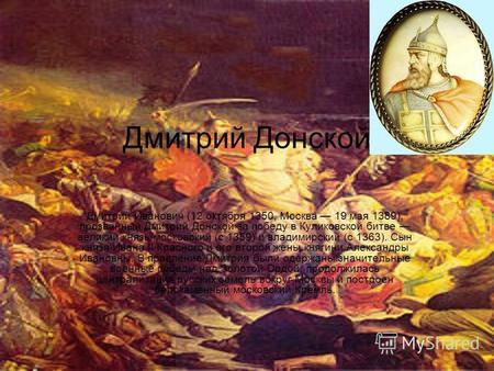 Дмитрий Донской Дми́трий Иванович (12 октября 1350, Москва 19 мая 1389), прозванный Дмитрий Донско́й за победу в Куликовской битве великий князь московский.