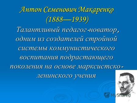 Антон Семенович Макаренко (18881939) Талантливый педагог - новатор, одним из создателей стройной системы коммунистического воспитания подрастающего поколения.