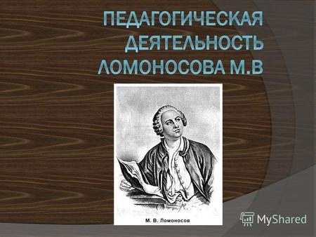 Ломоносов Михаил Васильевич, первый русский ученый– естествоиспытатель, поэт, филолог, художник, историк, просветитель. Родился в (1711-1765), в семье.