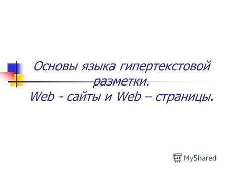 Основы языка гипертекстовой разметки. Web - сайты и Web – страницы.
