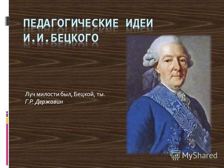 Луч милости был, Бецкой, ты. Г.Р. Державин. Личность И.И.Бецкого Иван Иванович Бецкой (1704-1795) был профессиональным педагогом, получившим образование.