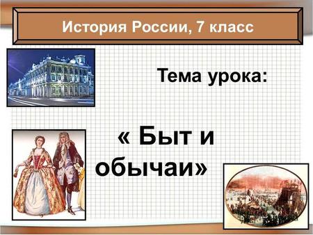 Тема урока: « Быт и обычаи» История России, 7 класс.