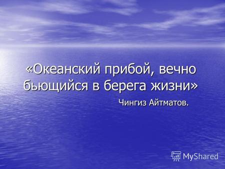 «Океанский прибой, вечно бьющийся в берега жизни» Чингиз Айтматов.